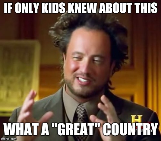 IF ONLY KIDS KNEW ABOUT THIS WHAT A "GREAT" COUNTRY | image tagged in memes,ancient aliens | made w/ Imgflip meme maker