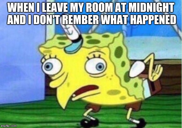 Mocking Spongebob | WHEN I LEAVE MY ROOM AT MIDNIGHT AND I DON'T REMBER WHAT HAPPENED | image tagged in memes,mocking spongebob | made w/ Imgflip meme maker