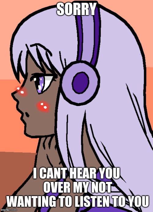 SORRY; I CANT HEAR YOU OVER MY NOT WANTING TO LISTEN TO YOU | image tagged in violet meme | made w/ Imgflip meme maker