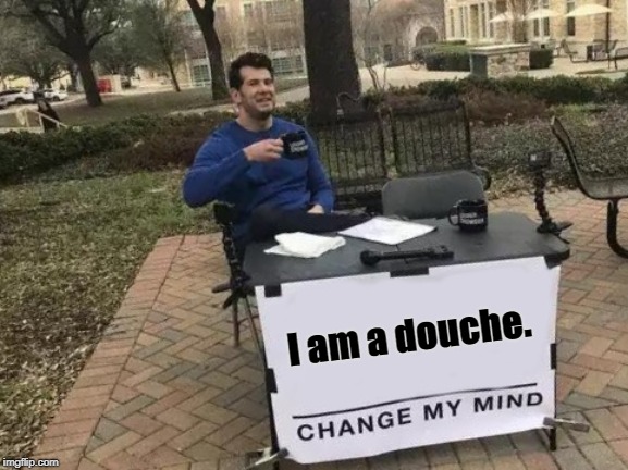 Change My Mind | I am a douche. | image tagged in memes,change my mind | made w/ Imgflip meme maker