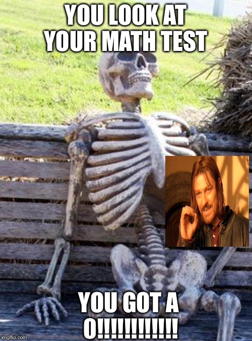 Waiting Skeleton | YOU LOOK AT YOUR MATH TEST; YOU GOT A 0!!!!!!!!!!!! | image tagged in memes,waiting skeleton | made w/ Imgflip meme maker