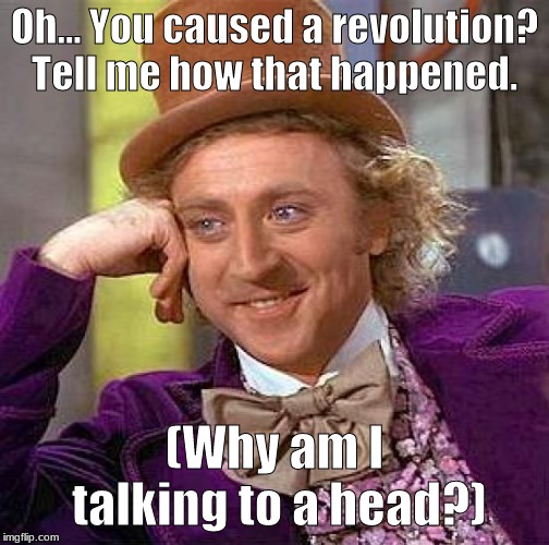 Creepy Condescending Wonka Meme | Oh... You caused a revolution? Tell me how that happened. (Why am I talking to a head?) | image tagged in memes,creepy condescending wonka | made w/ Imgflip meme maker