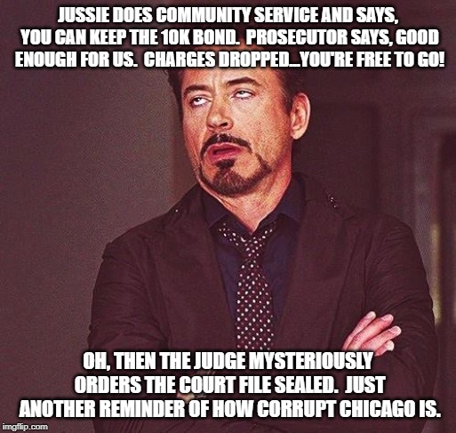 A Hoax trial for a Hoax crime...how appropriate! | JUSSIE DOES COMMUNITY SERVICE AND SAYS, YOU CAN KEEP THE 10K BOND.  PROSECUTOR SAYS, GOOD ENOUGH FOR US.  CHARGES DROPPED...YOU'RE FREE TO GO! OH, THEN THE JUDGE MYSTERIOUSLY ORDERS THE COURT FILE SEALED.  JUST ANOTHER REMINDER OF HOW CORRUPT CHICAGO IS. | image tagged in robert downey jr annoyed,jussie smollett,hoax | made w/ Imgflip meme maker