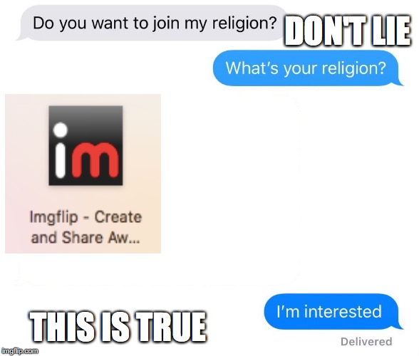 introducing a new person to img flip | DON'T LIE; THIS IS TRUE | image tagged in what your religion,imgflip,normal people be like | made w/ Imgflip meme maker