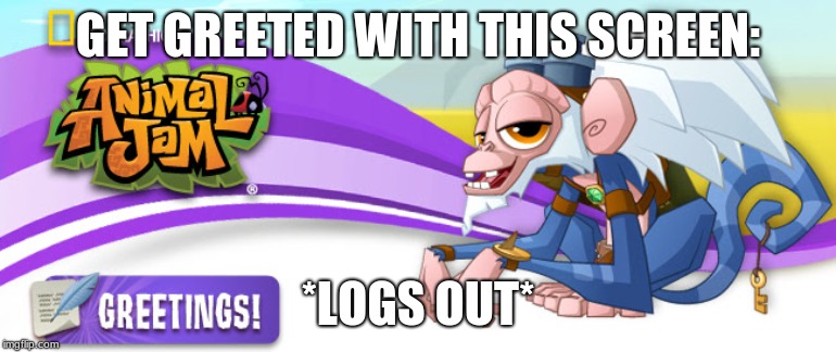 animal jam | GET GREETED WITH THIS SCREEN:; *LOGS OUT* | image tagged in animal jam | made w/ Imgflip meme maker