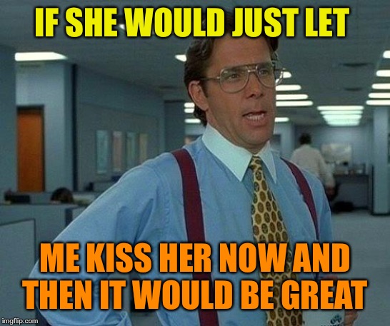 That Would Be Great Meme | IF SHE WOULD JUST LET ME KISS HER NOW AND THEN IT WOULD BE GREAT | image tagged in memes,that would be great | made w/ Imgflip meme maker