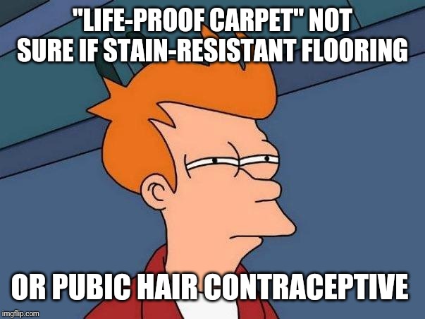 Confused fry | "LIFE-PROOF CARPET" NOT SURE IF STAIN-RESISTANT FLOORING; OR PUBIC HAIR CONTRACEPTIVE | image tagged in confused fry | made w/ Imgflip meme maker