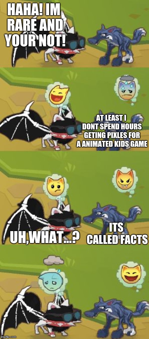 Animal Jam Meme Template | HAHA! IM RARE AND YOUR NOT! AT LEAST I DONT SPEND HOURS GETING PIXLES FOR A ANIMATED KIDS GAME; ITS CALLED FACTS; UH,WHAT...? | image tagged in animal jam meme template | made w/ Imgflip meme maker