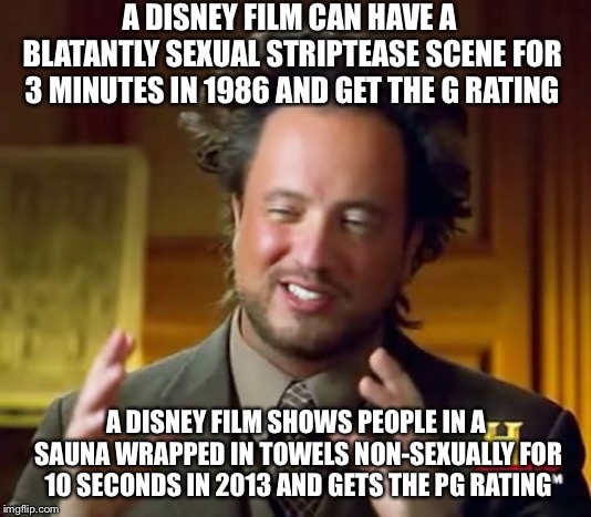 Ancient Aliens | A DISNEY FILM CAN HAVE A BLATANTLY SEXUAL STRIPTEASE SCENE FOR 3 MINUTES IN 1986 AND GET THE G RATING; A DISNEY FILM SHOWS PEOPLE IN A SAUNA WRAPPED IN TOWELS NON-SEXUALLY FOR 10 SECONDS IN 2013 AND GETS THE PG RATING | image tagged in memes,ancient aliens | made w/ Imgflip meme maker