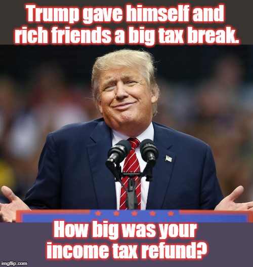 Trump, laughing all the way to the bank. | Trump gave himself and rich friends a big tax break. How big was your income tax refund? | image tagged in trump,rich get richer,tax refund,tax cuts,tax cuts for the rich,doesn't pay taxes | made w/ Imgflip meme maker