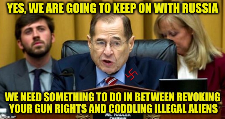 nadler nazi | YES, WE ARE GOING TO KEEP ON WITH RUSSIA; WE NEED SOMETHING TO DO IN BETWEEN REVOKING YOUR GUN RIGHTS AND CODDLING ILLEGAL ALIENS | image tagged in nadler nazi,democrats,russia,donald trump,democrat congressmen | made w/ Imgflip meme maker
