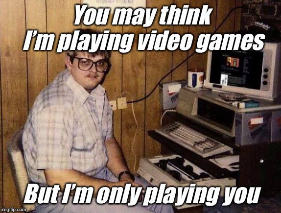 computer nerd | You may think I’m playing video games; But I’m only playing you | image tagged in computer nerd | made w/ Imgflip meme maker