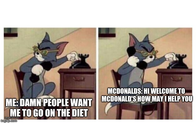 Tom Phone Meme | ME: DAMN PEOPLE WANT ME TO GO ON THE DIET; MCDONALDS: HI WELCOME TO MCDONALD'S HOW MAY I HELP YOU | image tagged in tom phone meme | made w/ Imgflip meme maker