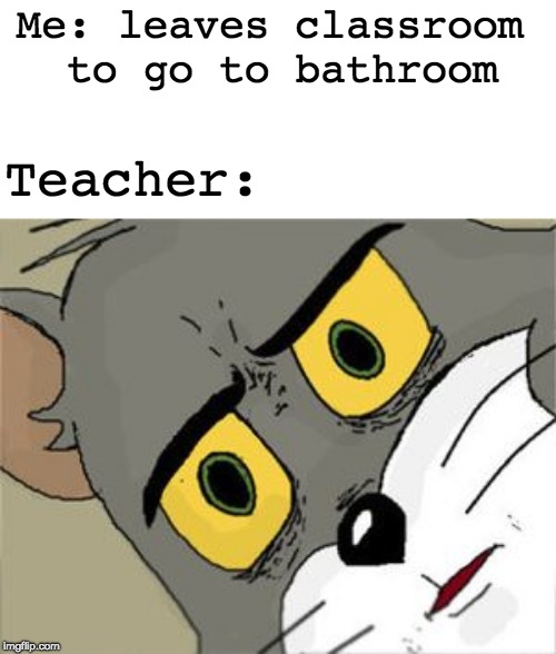 Unsettled Tom Meme | Me: leaves classroom to go to bathroom; Teacher: | image tagged in unsettled tom | made w/ Imgflip meme maker