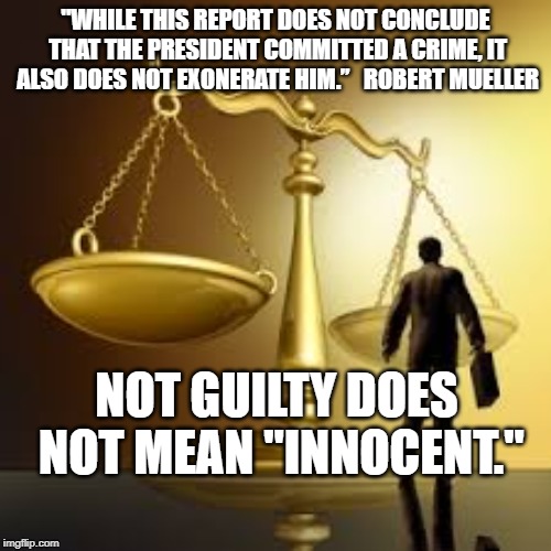 Scales of Justice  | "WHILE THIS REPORT DOES NOT CONCLUDE THAT THE PRESIDENT COMMITTED A CRIME, IT ALSO DOES NOT EXONERATE HIM.”   ROBERT MUELLER; NOT GUILTY DOES NOT MEAN "INNOCENT." | image tagged in scales of justice | made w/ Imgflip meme maker
