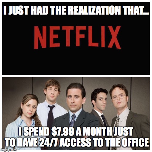 I always search around in Netflix only to always come back to The Office | I JUST HAD THE REALIZATION THAT... I SPEND $7.99 A MONTH JUST TO HAVE 24/7 ACCESS TO THE OFFICE | image tagged in the office,memes | made w/ Imgflip meme maker