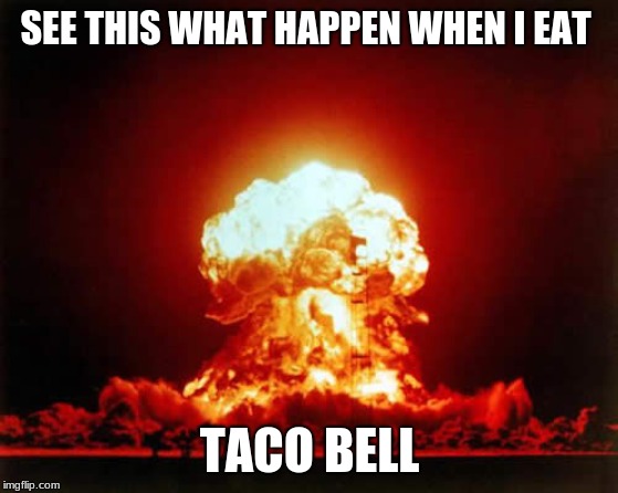 Nuclear Explosion | SEE THIS WHAT HAPPEN WHEN I EAT; TACO BELL | image tagged in memes,nuclear explosion | made w/ Imgflip meme maker