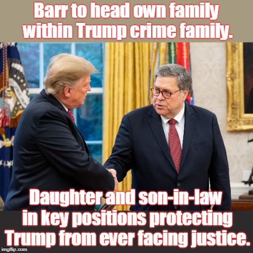 Trump has already built a wall of protection around himself. | Barr to head own family within Trump crime family. Daughter and son-in-law in key positions protecting Trump from ever facing justice. | image tagged in trump and barr,trump,barr,crooks protect their own,crime families,gop sucks life out of america | made w/ Imgflip meme maker