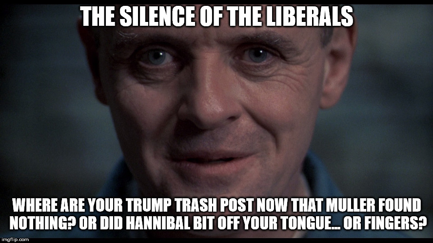 Silence of the lambs  | THE SILENCE OF THE LIBERALS; WHERE ARE YOUR TRUMP TRASH POST NOW THAT MULLER FOUND NOTHING? OR DID HANNIBAL BIT OFF YOUR TONGUE... OR FINGERS? | image tagged in silence of the lambs | made w/ Imgflip meme maker
