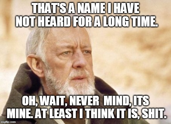 Obi Wan Kenobi | THAT'S A NAME I HAVE NOT HEARD FOR A LONG TIME. OH, WAIT, NEVER  MIND, ITS MINE. AT LEAST I THINK IT IS, SHIT. | image tagged in memes,obi wan kenobi | made w/ Imgflip meme maker