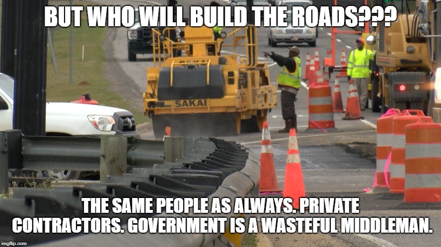 But who will build the roads | BUT WHO WILL BUILD THE ROADS??? THE SAME PEOPLE AS ALWAYS. PRIVATE CONTRACTORS. GOVERNMENT IS A WASTEFUL MIDDLEMAN. | image tagged in government,roads,libertarian,not a racist,government corruption,stupid liberals | made w/ Imgflip meme maker