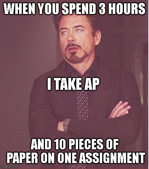 Face You Make Robert Downey Jr Meme | WHEN YOU SPEND 3 HOURS; I TAKE AP; AND 10 PIECES OF PAPER ON ONE ASSIGNMENT | image tagged in memes,face you make robert downey jr | made w/ Imgflip meme maker