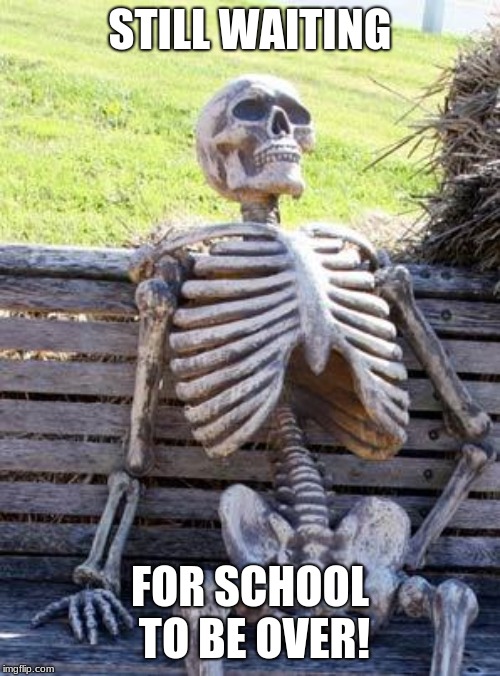 Waiting Skeleton | STILL WAITING; FOR SCHOOL TO BE OVER! | image tagged in memes,waiting skeleton | made w/ Imgflip meme maker