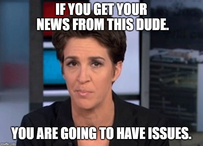Rachel Maddow  | IF YOU GET YOUR NEWS FROM THIS DUDE. YOU ARE GOING TO HAVE ISSUES. | image tagged in rachel maddow | made w/ Imgflip meme maker