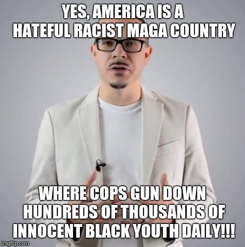 Shaun King | YES, AMERICA IS A HATEFUL RACIST MAGA COUNTRY WHERE COPS GUN DOWN HUNDREDS OF THOUSANDS OF INNOCENT BLACK YOUTH DAILY!!! | image tagged in shaun king | made w/ Imgflip meme maker