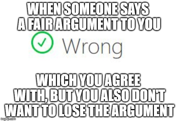 Donald Trump be like... | WHEN SOMEONE SAYS A FAIR ARGUMENT TO YOU; WHICH YOU AGREE WITH, BUT YOU ALSO DON'T WANT TO LOSE THE ARGUMENT | image tagged in memes,funny,argument,wrong | made w/ Imgflip meme maker