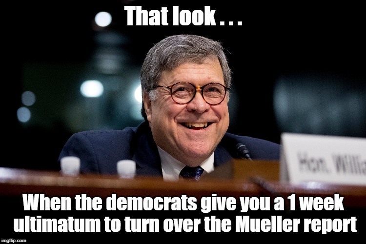William Barr Laughs at the Democrats Demands for Mueller Report | That look . . . When the democrats give you a 1 week ultimatum to turn over the Mueller report | image tagged in william barr,mueller report,democrats | made w/ Imgflip meme maker