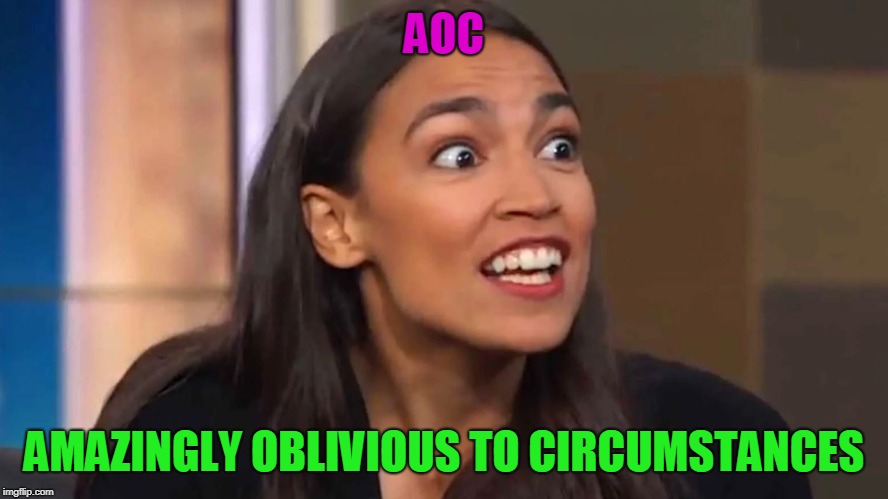 Crazy AOC | AOC; AMAZINGLY OBLIVIOUS TO CIRCUMSTANCES | image tagged in crazy aoc | made w/ Imgflip meme maker