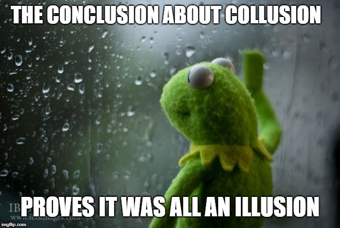 kermit window | THE CONCLUSION ABOUT COLLUSION; PROVES IT WAS ALL AN ILLUSION | image tagged in kermit window | made w/ Imgflip meme maker