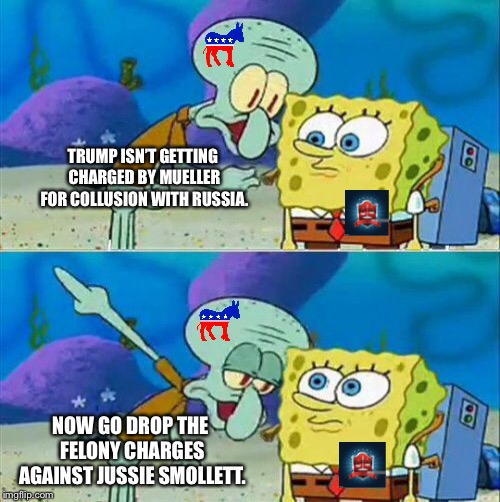 Smollett collusion | TRUMP ISN’T GETTING CHARGED BY MUELLER FOR COLLUSION WITH RUSSIA. NOW GO DROP THE FELONY CHARGES AGAINST JUSSIE SMOLLETT. | image tagged in memes,talk to spongebob,jussie smollett,trump russia collusion,robert mueller,law | made w/ Imgflip meme maker