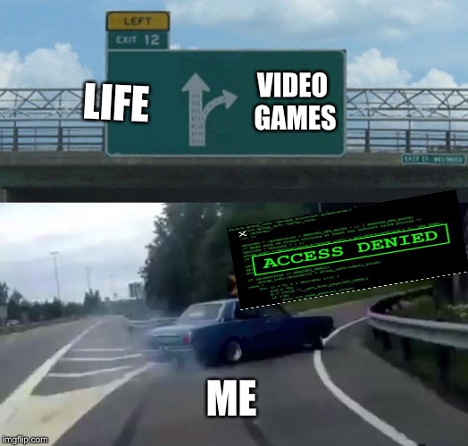 My parents wish this was true | VIDEO GAMES; LIFE; ME | image tagged in memes,left exit 12 off ramp | made w/ Imgflip meme maker