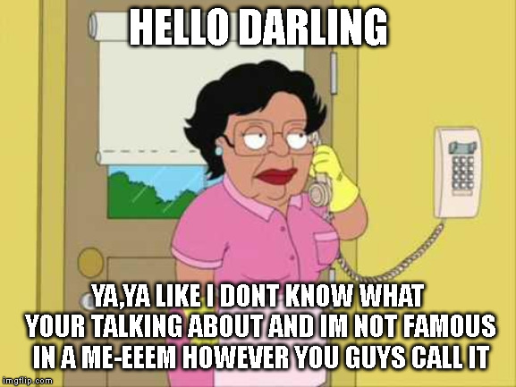 Consuela Meme | HELLO DARLING; YA,YA LIKE I DONT KNOW WHAT YOUR TALKING ABOUT AND IM NOT FAMOUS IN A ME-EEEM HOWEVER YOU GUYS CALL IT | image tagged in memes,consuela | made w/ Imgflip meme maker