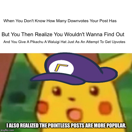 Surprised Pikachu Meme | When You Don't Know How Many Downvotes Your Post Has; But You Then Realize You Wouldn't Wanna Find Out; And You Give A Pikachu A Waluigi Hat Just As An Attempt To Get Upvotes; I ALSO REALIZED THE POINTLESS POSTS ARE MORE POPULAR. | image tagged in memes,surprised pikachu | made w/ Imgflip meme maker