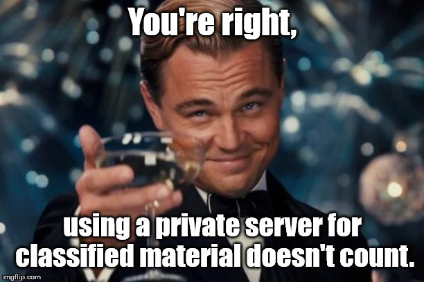 Leonardo Dicaprio Cheers Meme | You're right, using a private server for classified material doesn't count. | image tagged in memes,leonardo dicaprio cheers | made w/ Imgflip meme maker