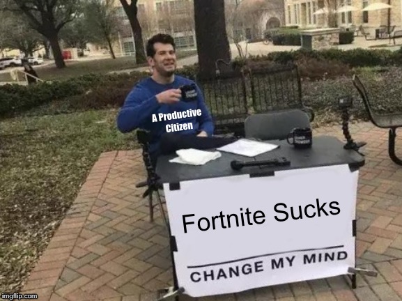 I Had To Say It Eventually | A Productive Citizen; Fortnite Sucks | image tagged in memes,change my mind | made w/ Imgflip meme maker