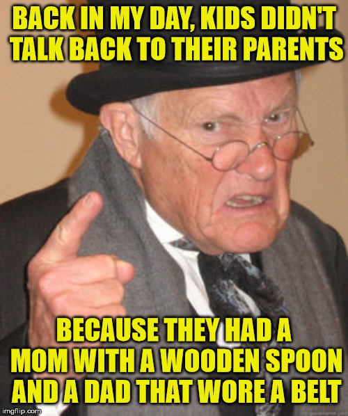 Back In My Day | BACK IN MY DAY, KIDS DIDN'T TALK BACK TO THEIR PARENTS; BECAUSE THEY HAD A MOM WITH A WOODEN SPOON AND A DAD THAT WORE A BELT | image tagged in memes,back in my day,kids these days,belt spanking,wooden spoon,talk | made w/ Imgflip meme maker