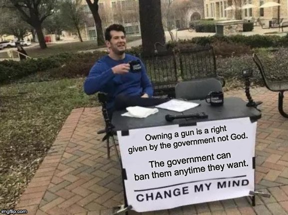 The Truth About Gun Control | Owning a gun is a right given by the government not God. The government can ban them anytime they want. | image tagged in memes,change my mind,gun control,gun laws,gun rights,gun violence | made w/ Imgflip meme maker