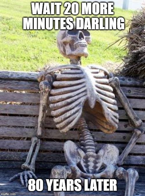 Waiting Skeleton | WAIT 20 MORE MINUTES DARLING; 80 YEARS LATER | image tagged in memes,waiting skeleton | made w/ Imgflip meme maker