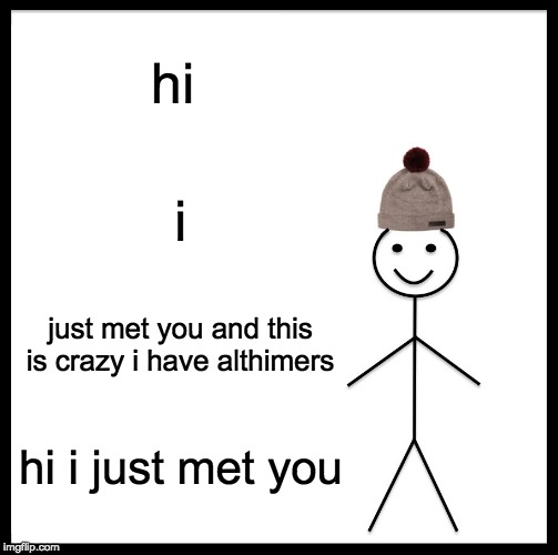 Be Like Bill | hi; i; just met you and this is crazy i have althimers; hi i just met you | image tagged in memes,be like bill | made w/ Imgflip meme maker