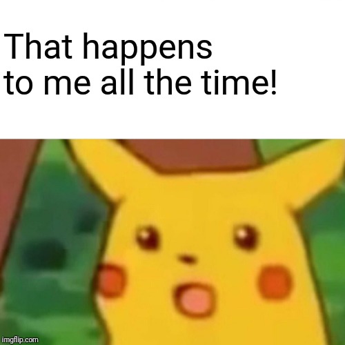 Surprised Pikachu Meme | That happens to me all the time! | image tagged in memes,surprised pikachu | made w/ Imgflip meme maker