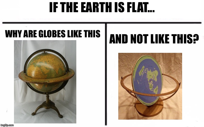 Flat Earth Supporters Are Dumb | IF THE EARTH IS FLAT... WHY ARE GLOBES LIKE THIS; AND NOT LIKE THIS? | image tagged in memes,round earth | made w/ Imgflip meme maker