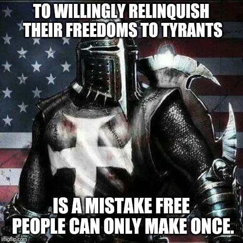 Mrrican Crusader Knight guy  | TO WILLINGLY RELINQUISH THEIR FREEDOMS TO TYRANTS; IS A MISTAKE FREE PEOPLE CAN ONLY MAKE ONCE. | image tagged in mrrican crusader knight guy | made w/ Imgflip meme maker