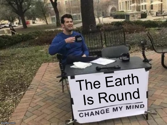 Change My Mind | The Earth Is Round | image tagged in memes,change my mind,round earth | made w/ Imgflip meme maker