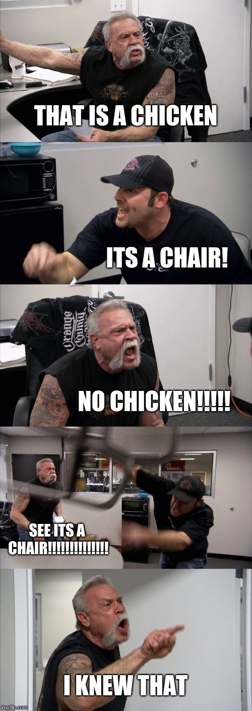 American Chopper Argument Meme | THAT IS A CHICKEN; ITS A CHAIR! NO CHICKEN!!!!! SEE ITS A CHAIR!!!!!!!!!!!!!! I KNEW THAT | image tagged in memes,american chopper argument | made w/ Imgflip meme maker