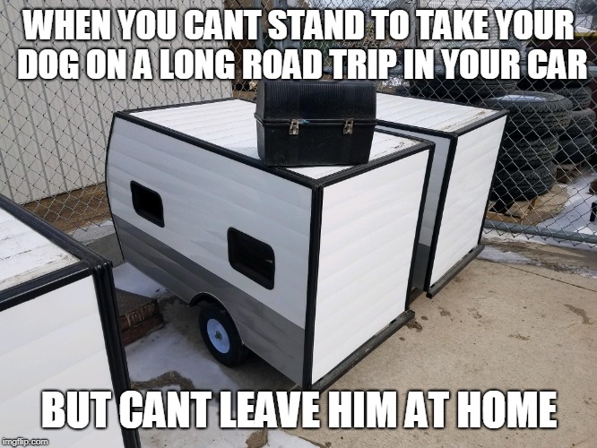 dog camper | WHEN YOU CANT STAND TO TAKE YOUR DOG ON A LONG ROAD TRIP IN YOUR CAR; BUT CANT LEAVE HIM AT HOME | image tagged in dog,camper,trailer,pets | made w/ Imgflip meme maker