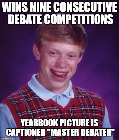 Bad Luck Brian | WINS NINE CONSECUTIVE DEBATE COMPETITIONS; YEARBOOK PICTURE IS CAPTIONED "MASTER DEBATER" | image tagged in memes,bad luck brian | made w/ Imgflip meme maker